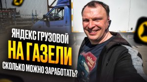 ЯНДЕКС ГРУЗОВОЙ НА ГАЗЕЛИ. СКОЛЬКО МОЖНО ЗАРАБОТАТЬ?