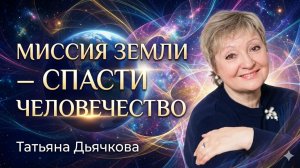 Миссия Земли - спасти человечество. Татьяна Дьячкова