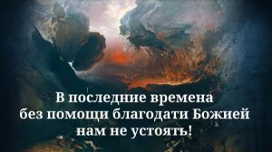 В последние времена без помощи благодати Божией нам не устоять!