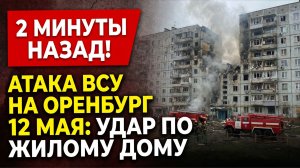 2 Минуты назад! Атака ВСУ на Оренбург 12 мая: удар по жилому дому,