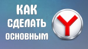 Как сделать яндекс основным браузером по умолчанию