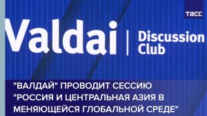 «Валдай» проводит сессию «Россия и Центральная Азия в меняющейся глобальной среде»