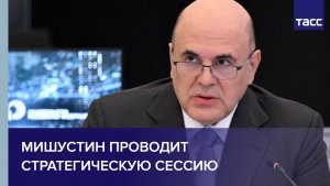 Мишустин проводит стратегическую сессию