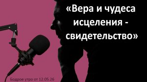 Бодрое утро 12.05.26 - «Вера и чудеса исцеления - свидетельство»