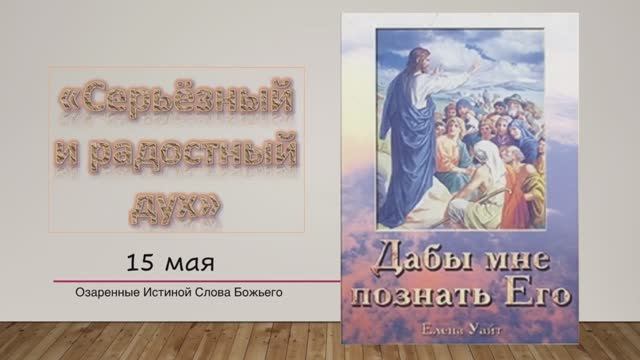 Дабы мне познать Его. Е. Уайт 15 мая Серьёзный и радостный дух.