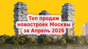 Топ продаж новостроек Москвы за Апрель 2026 года