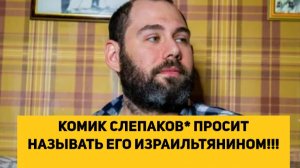 КОМИК СЛЕПАКОВ(ИНОАГЕНТ) ПРОСИТ НАЗЫВАТЬ ЕГО ИЗРАИЛЬТЯНИНОМ!!!