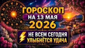 Гороскоп на 13 мая 2026 ⚡ Не всем сегодня улыбнётся удача