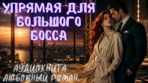 УПРЯМАЯ ДЛЯ БОЛЬШОГО БОССА: СЛУШАТЬ АУДИОКНИГА ЛЮБОВНЫЙ РОМАН
