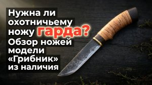 Нужна ли охотничьему ножу Гарда? Обзор ножей модели «Грибник» из наличия