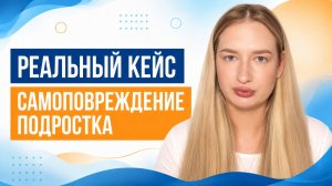 Как работать с самоповреждением у подростка? Реальный кейс