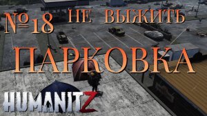 НЕ ВЫЖИТЬ/ЧАСТЬ №18/ПАРКОВКА/HumanitZ