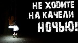 НЕ ХОДИТЕ НОЧЬЮ НА КАЧЕЛИ... Страшные истории на ночь.