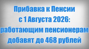 Прибавка к Пенсии с 1 Августа 2026 работающим пенсионерам добавят до 468 рублей