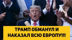 ТРАМП ОБМАНУЛ И НАКАЗАЛ ВСЮ ЕВРОПУ!!!