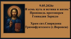 9.05.2026г «Я есмь путь и истина и жизнь«Проповедь протоиерея Геннадия Заридзе