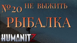 НЕ ВЫЖИТЬ/ЧАСТЬ №20/РЫБАЛКА/HumanitZ