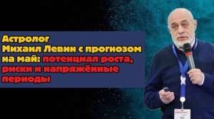 Астролог Михаил Левин с прогнозом на май: потенциал роста, риски и напряжённые периоды