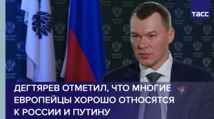 Дегтярев отметил, что многие европейцы хорошо относятся к России и Путину