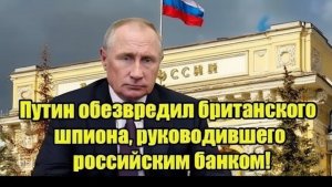 Путин обезвредил британского шпиона, руководившего российским банком — громкий скандал потряс Россию