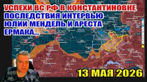 Успехи ВС РФ в Константиновке. Последствия интервью Юлии Мендель и ареста Ермака. 13 мая 2026