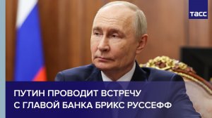 Путин проводит встречу с главой банка БРИКС Роуссефф