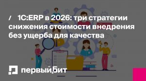 1С:ERP в 2026: три стратегии снижения стоимости внедрения без ущерба для качества | Первый Бит