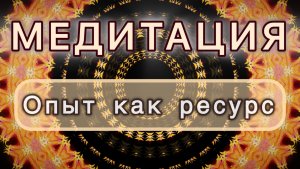 Опыт как ресурс. Трансформационная МЕДИТАЦИЯ. Высокие вибрации.