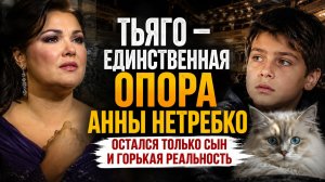 Тьяго — единственная опора Анны Нетребко: Остался только сын: горькая реальность Анны Нетребко