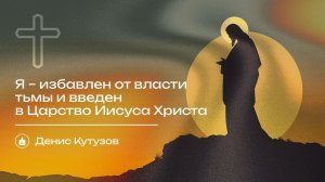 Вечернее Богослужение | Кутузов «Я – избавлен от власти тьмы и введен в Царство Иисуса Христа»