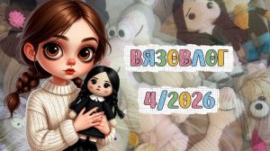ВязоВлог 04/2026 / готовые работы за апрель / покупки / немного того, немного сего