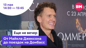 От Майкла Джексона до поездок на Донбасс // Еще не вечер
