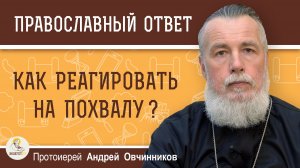 КАК РЕАГИРОВАТЬ НА ПОХВАЛУ ?  Протоиерей Андрей Овчинников
