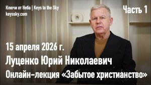 Луценко Юрий Николаевич. Онлайн-лекция «Забытое христианство» 15 апреля 2026 г. Часть 1