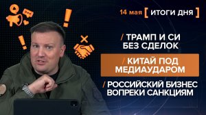 Трамп и Си без сделок. Китай под медиаударом.Российский бизнес вопреки санкциям - итоги 14 мая