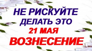 21 мая. Вознесение Господне. Что можно и что нельзя делать? Народные приметы