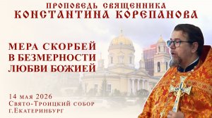 Мера скорбей в безмерности любви Божией. Проповедь о. Константина Корепанова (14.05.2026)