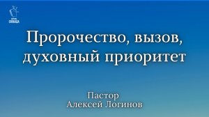 Тема: «Пророчество, вызов, духовный приоритет» | Пастор Алексей Логинов.