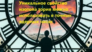 Уникальное свойство изотопа тория можно использовать в точных ядерных часах