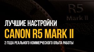 Лучшие настройки Canon R5 mark II. Реальный опыт коммерческой работы