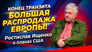 Конец транзита и большая распродажа Европы; Ростислав Ищенко о планах США
