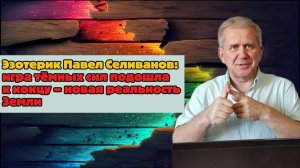Эзотерик Павел Селиванов: игра тёмных сил подошла к концу – новая реальность Земли
