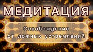 Освобождение от ложных устремлений. Трансформационная МЕДИТАЦИЯ. Высокие вибрации.