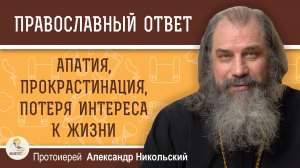 Апатия, прокрастинация, потеря интереса к жизни.  Как выбираться ?  Протоиерей Александр Никольский