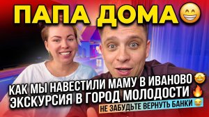 ПАПА ДОМА 😁 КАК СЪЕЗДИЛИ К МАМЕ В ИВАНОВО 🤩 ЭКСКУРСИЯ В ГОРОД МОЛОДОСТИ🔥НЕ ЗАБУДЬ БАНКИ ВЕРНУТЬ😂