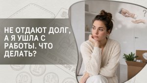 Не отдают долг, а я ушла с работы. Что делать?