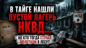 Тайные Архивы НКВД: В тайге нашли пустой лагерь НКВД… Но кто тогда стучал молотком в лесу?