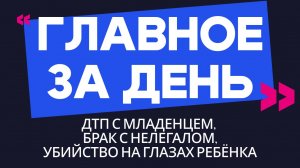 Главное за день: ДТП с младенцем, брак с нелегалом и убийство на глазах ребёнка