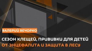 Валерий Вечорко. Сезон клещей, прививки для детей и как лечат энцефалит