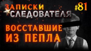 «Восставшие из пепла» Записки Следователя #81